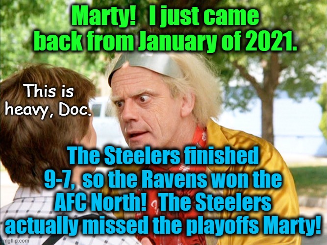 Troll a Steelers fan (it would be hilarious if it came true) | Marty!   I just came back from January of 2021. This is heavy, Doc. The Steelers finished 9-7,  so the Ravens won the AFC North!   The Steelers actually missed the playoffs Marty! | image tagged in back to the future,pittsburgh steelers,time travel | made w/ Imgflip meme maker