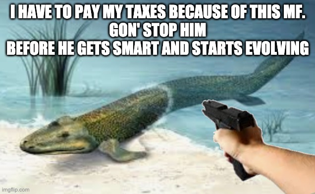 I HAVE TO PAY MY TAXES BECAUSE OF THIS MF.
GON' STOP HIM BEFORE HE GETS SMART AND STARTS EVOLVING | made w/ Imgflip meme maker