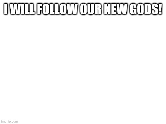 You must follow them too! | I WILL FOLLOW OUR NEW GODS! | image tagged in blank white template | made w/ Imgflip meme maker