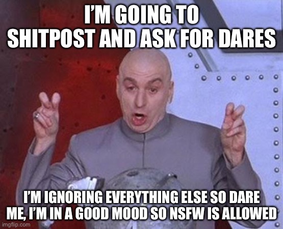 Idfk with the template | I’M GOING TO SHITPOST AND ASK FOR DARES; I’M IGNORING EVERYTHING ELSE SO DARE ME, I’M IN A GOOD MOOD SO NSFW IS ALLOWED | image tagged in memes,dr evil laser | made w/ Imgflip meme maker