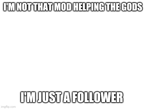 Blank White Template | I'M NOT THAT MOD HELPING THE GODS; I'M JUST A FOLLOWER | image tagged in blank white template | made w/ Imgflip meme maker