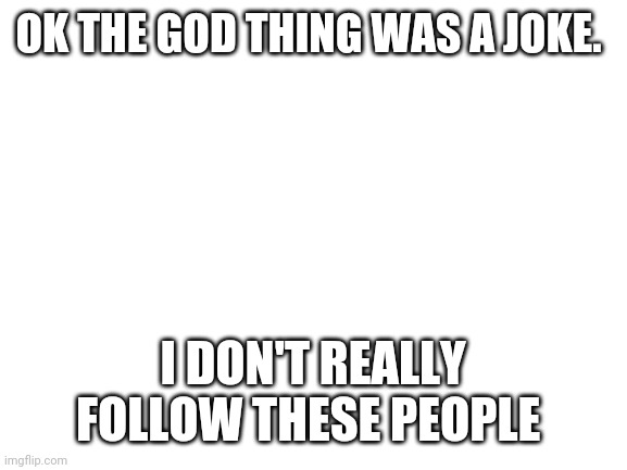 Blank White Template | OK THE GOD THING WAS A JOKE. I DON'T REALLY FOLLOW THESE PEOPLE | image tagged in blank white template | made w/ Imgflip meme maker