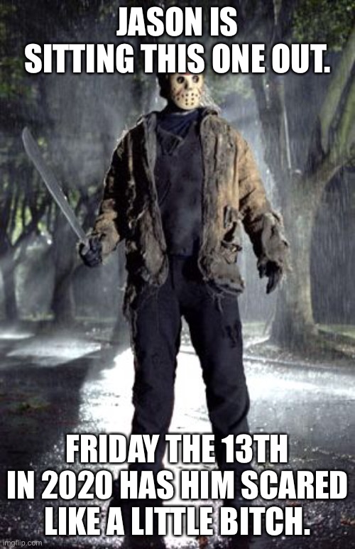 2020 | JASON IS SITTING THIS ONE OUT. FRIDAY THE 13TH IN 2020 HAS HIM SCARED LIKE A LITTLE BITCH. | image tagged in friday the 13th | made w/ Imgflip meme maker