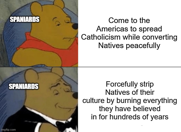 Tuxedo Winnie The Pooh | Come to the Americas to spread Catholicism while converting Natives peacefully; SPANIARDS; Forcefully strip Natives of their culture by burning everything they have believed in for hundreds of years; SPANIARDS | image tagged in memes,tuxedo winnie the pooh,history | made w/ Imgflip meme maker