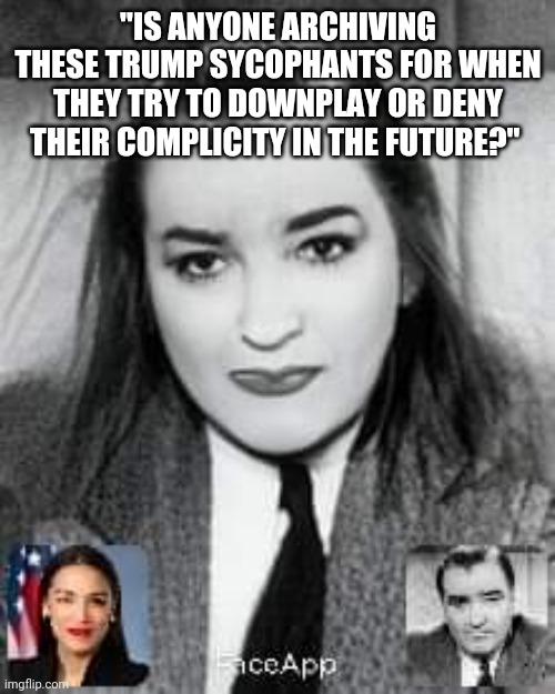 "IS ANYONE ARCHIVING THESE TRUMP SYCOPHANTS FOR WHEN THEY TRY TO DOWNPLAY OR DENY THEIR COMPLICITY IN THE FUTURE?" | made w/ Imgflip meme maker