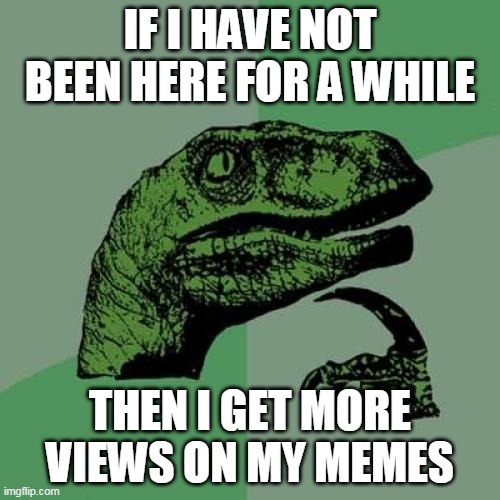 I THINK THO I HAVENT USED THIS FOR A WHILE NOW | IF I HAVE NOT BEEN HERE FOR A WHILE; THEN I GET MORE VIEWS ON MY MEMES | image tagged in memes,philosoraptor | made w/ Imgflip meme maker