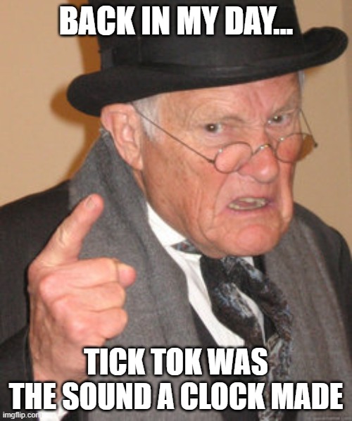 Back In My Day Meme | BACK IN MY DAY... TICK TOK WAS THE SOUND A CLOCK MADE | image tagged in memes,back in my day | made w/ Imgflip meme maker