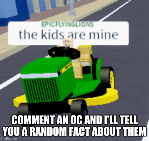 I'm very much bored rn | COMMENT AN OC AND I'LL TELL YOU A RANDOM FACT ABOUT THEM | image tagged in the kids are mine | made w/ Imgflip meme maker