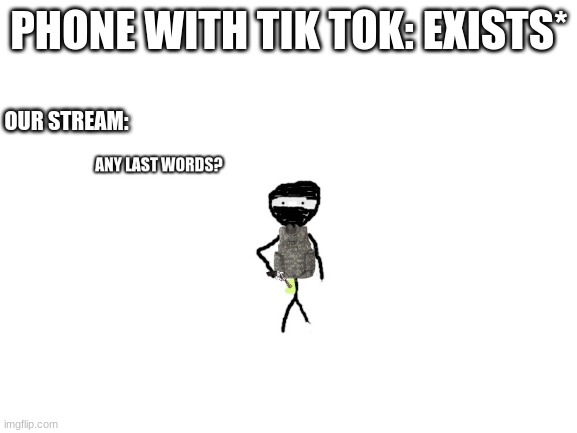 any last words?-stickman | PHONE WITH TIK TOK: EXISTS*; OUR STREAM: | made w/ Imgflip meme maker