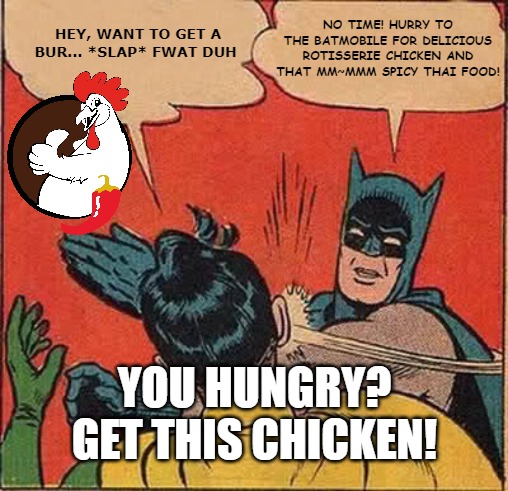 Bang Bang Rotisserie Chicken! | HEY, WANT TO GET A BUR... *SLAP* FWAT DUH; NO TIME! HURRY TO THE BATMOBILE FOR DELICIOUS ROTISSERIE CHICKEN AND THAT MM~MMM SPICY THAI FOOD! YOU HUNGRY? GET THIS CHICKEN! | image tagged in memes,batman slapping robin,fast food,chicken | made w/ Imgflip meme maker