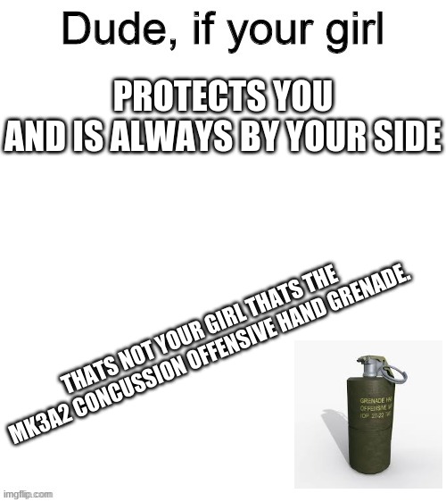 MK3A2 concussion offensive hand grenade. | PROTECTS YOU
AND IS ALWAYS BY YOUR SIDE; THATS NOT YOUR GIRL THATS THE MK3A2 CONCUSSION OFFENSIVE HAND GRENADE. | image tagged in dude if your girl,memes | made w/ Imgflip meme maker