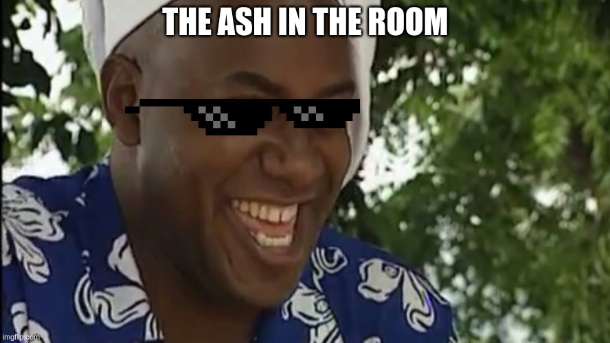 Yea boi original | THE ASH IN THE ROOM | image tagged in yea boi original | made w/ Imgflip meme maker