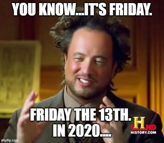 Ancient Aliens | YOU KNOW...IT'S FRIDAY. FRIDAY THE 13TH. 
IN 2020.... | image tagged in memes,ancient aliens | made w/ Imgflip meme maker