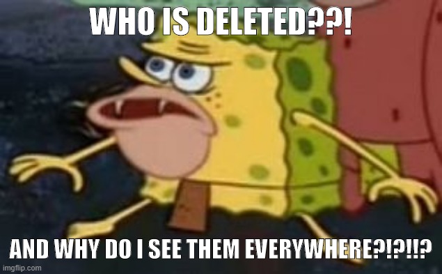 WHO IS THAT USER?! | WHO IS DELETED??! AND WHY DO I SEE THEM EVERYWHERE?!?!!? | image tagged in spongebob caveman | made w/ Imgflip meme maker