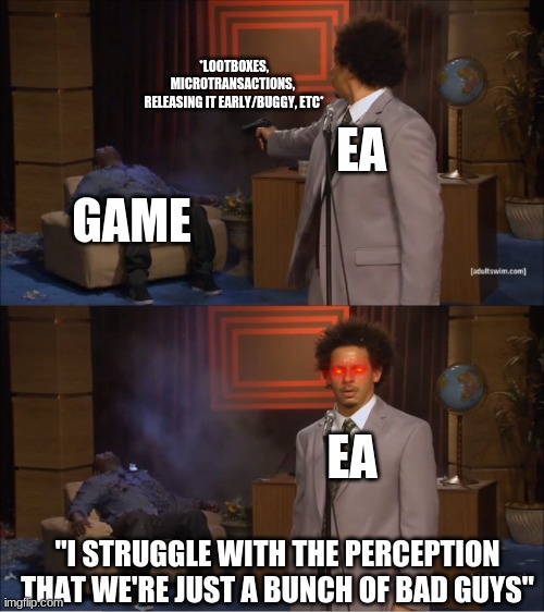 Remember when EA actually said this? | *LOOTBOXES, MICROTRANSACTIONS, 
RELEASING IT EARLY/BUGGY, ETC*; EA; GAME; EA; "I STRUGGLE WITH THE PERCEPTION THAT WE'RE JUST A BUNCH OF BAD GUYS" | image tagged in memes,who killed hannibal,video games,electronic arts | made w/ Imgflip meme maker