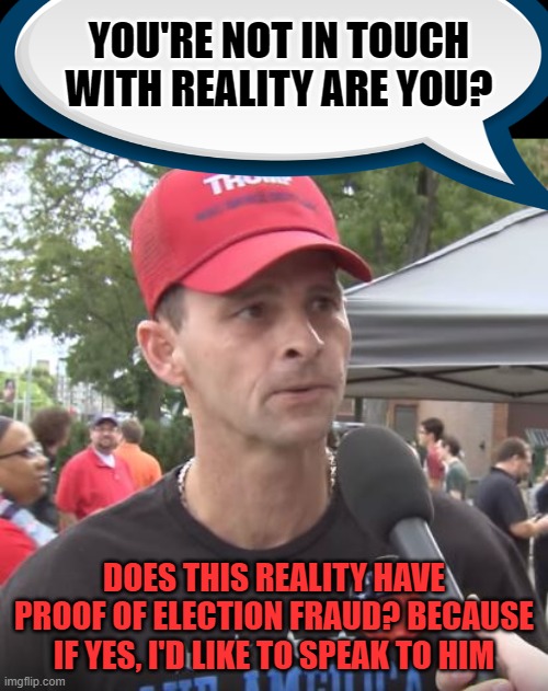 Keep in touch with reality | YOU'RE NOT IN TOUCH WITH REALITY ARE YOU? DOES THIS REALITY HAVE PROOF OF ELECTION FRAUD? BECAUSE IF YES, I'D LIKE TO SPEAK TO HIM | image tagged in trump supporter | made w/ Imgflip meme maker