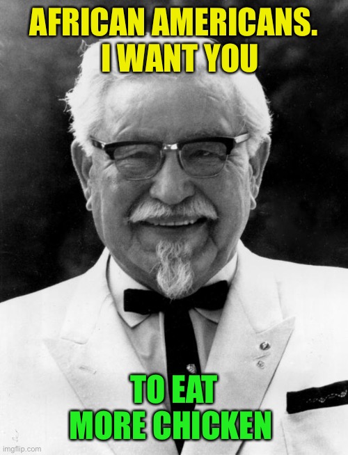 KFC Colonel Sanders | AFRICAN AMERICANS.    I WANT YOU TO EAT MORE CHICKEN | image tagged in kfc colonel sanders | made w/ Imgflip meme maker