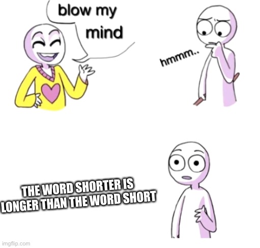 Blow my mind | THE WORD SHORTER IS LONGER THAN THE WORD SHORT | image tagged in blow my mind | made w/ Imgflip meme maker