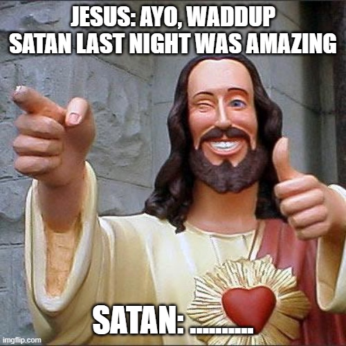 yes | JESUS: AYO, WADDUP SATAN LAST NIGHT WAS AMAZING; SATAN: .......... | image tagged in memes,buddy christ | made w/ Imgflip meme maker