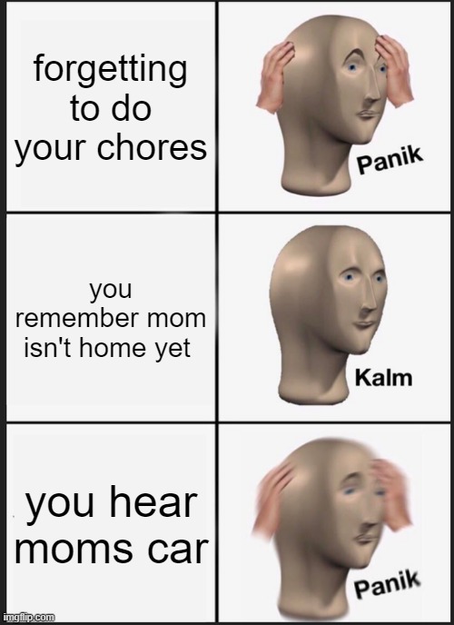 Panik Kalm Panik Meme | forgetting to do your chores; you remember mom isn't home yet; you hear moms car | image tagged in memes,panik kalm panik | made w/ Imgflip meme maker