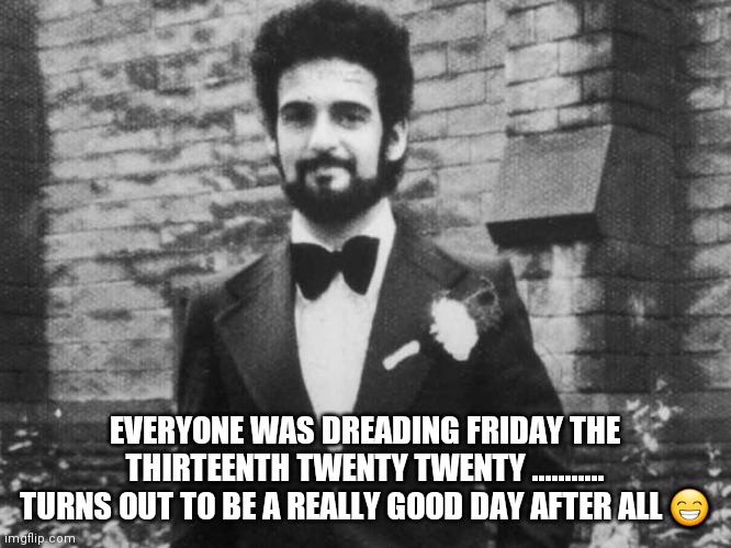 Who said Friday 13th wasn't a good day | EVERYONE WAS DREADING FRIDAY THE THIRTEENTH TWENTY TWENTY ........... TURNS OUT TO BE A REALLY GOOD DAY AFTER ALL 😁 | image tagged in serial killer,british,murderer,the murderer,dead | made w/ Imgflip meme maker