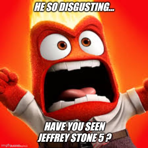 Do not view his submissions  !! | HE SO DISGUSTING... HAVE YOU SEEN JEFFREY STONE 5 ? | image tagged in inside out anger,jeffrey | made w/ Imgflip meme maker