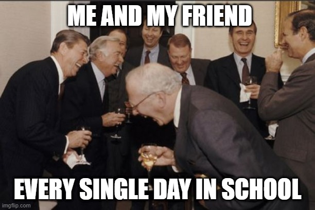relatable # me | ME AND MY FRIEND; EVERY SINGLE DAY IN SCHOOL | image tagged in memes,laughing men in suits | made w/ Imgflip meme maker
