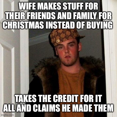 Scumbag Steve | WIFE MAKES STUFF FOR THEIR FRIENDS AND FAMILY FOR CHRISTMAS INSTEAD OF BUYING; TAKES THE CREDIT FOR IT ALL AND CLAIMS HE MADE THEM | image tagged in memes,scumbag steve | made w/ Imgflip meme maker