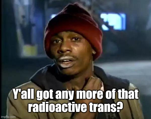 Y'all Got Any More Of That Meme | Y'all got any more of that
radioactive trans? | image tagged in memes,y'all got any more of that | made w/ Imgflip meme maker