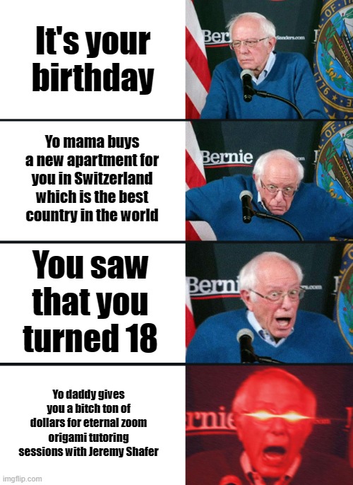 Bernie Sanders reaction (nuked) | It's your birthday; Yo mama buys a new apartment for you in Switzerland which is the best country in the world; You saw that you turned 18; Yo daddy gives you a bitch ton of dollars for eternal zoom origami tutoring sessions with Jeremy Shafer | image tagged in bernie sanders reaction nuked | made w/ Imgflip meme maker