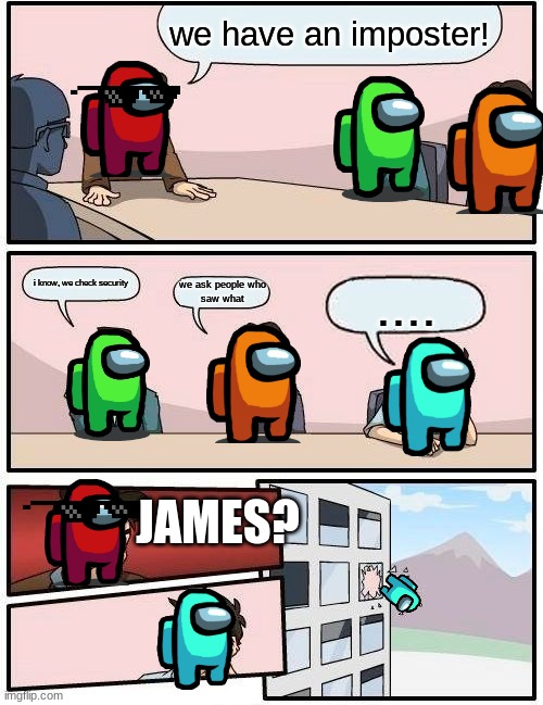 James? | we have an imposter! i know, we check security; we ask people who
saw what; .... JAMES? | image tagged in memes,boardroom meeting suggestion | made w/ Imgflip meme maker