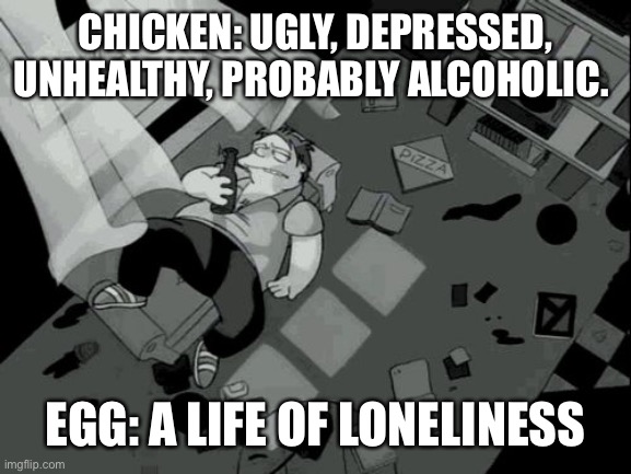 Which came first? | CHICKEN: UGLY, DEPRESSED, UNHEALTHY, PROBABLY ALCOHOLIC. EGG: A LIFE OF LONELINESS | image tagged in barney gumble meme,lonely,ugly,depression | made w/ Imgflip meme maker