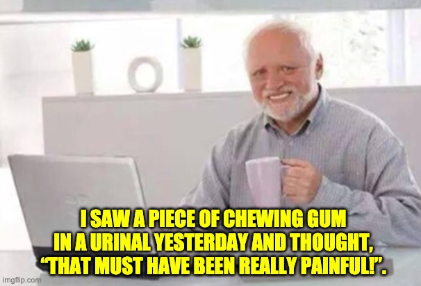 Ouch! | I SAW A PIECE OF CHEWING GUM IN A URINAL YESTERDAY AND THOUGHT, “THAT MUST HAVE BEEN REALLY PAINFUL!”. | image tagged in harold | made w/ Imgflip meme maker