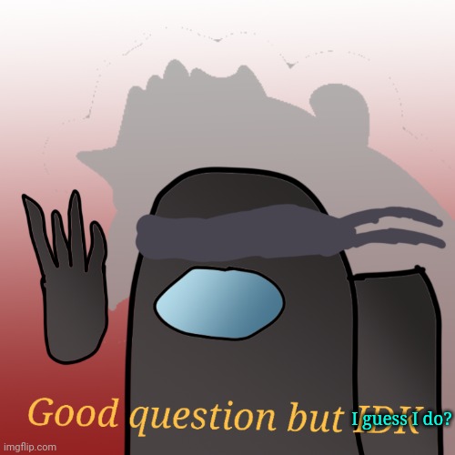 I guess I do? | image tagged in good question but idk | made w/ Imgflip meme maker