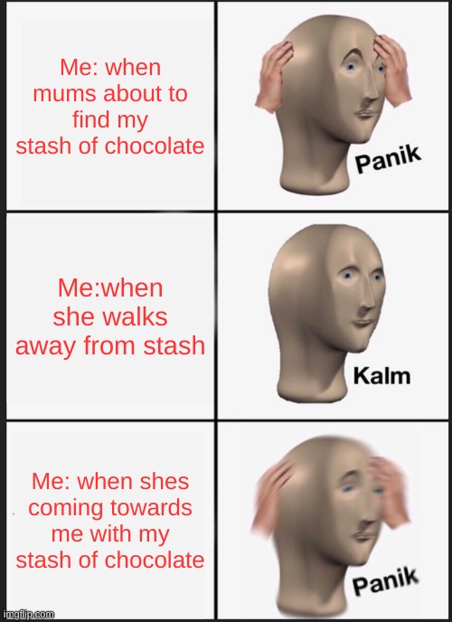 weird meme | Me: when mums about to find my stash of chocolate; Me:when she walks away from stash; Me: when shes coming towards me with my stash of chocolate | image tagged in memes,panik kalm panik | made w/ Imgflip meme maker