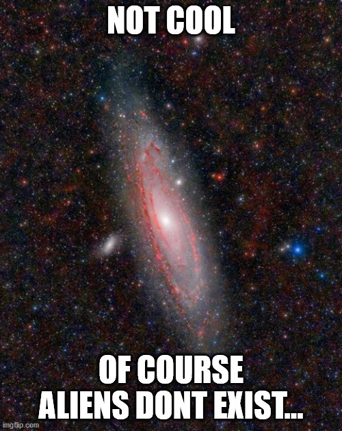Andromeda galaxy | NOT COOL; OF COURSE ALIENS DONT EXIST... | image tagged in andromeda galaxy | made w/ Imgflip meme maker