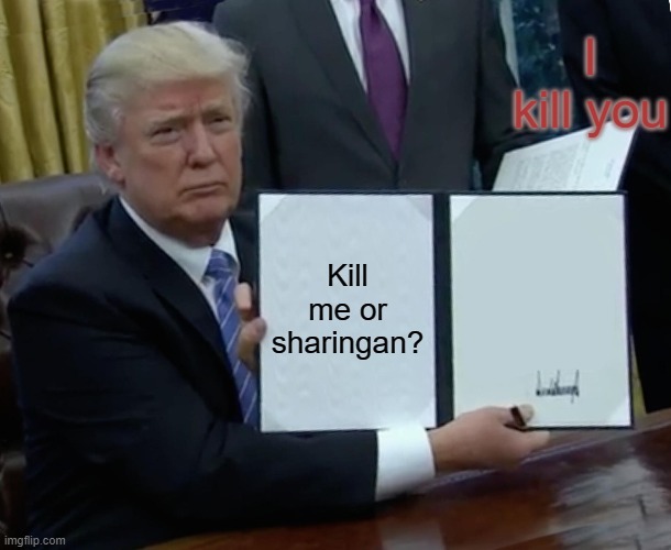 Osef | I kill you; Kill me or sharingan? | image tagged in memes,trump bill signing | made w/ Imgflip meme maker