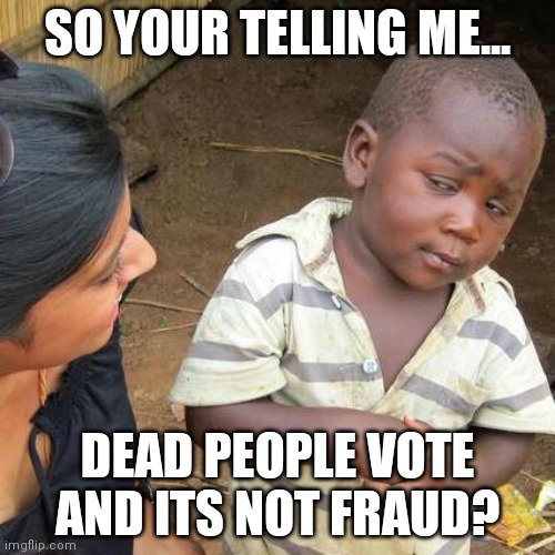 Third World Skeptical Kid Meme | SO YOUR TELLING ME... DEAD PEOPLE VOTE AND ITS NOT FRAUD? | image tagged in memes,third world skeptical kid | made w/ Imgflip meme maker