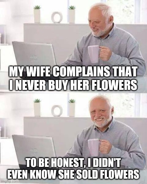 Hide the Pain Harold | MY WIFE COMPLAINS THAT I NEVER BUY HER FLOWERS; TO BE HONEST, I DIDN'T EVEN KNOW SHE SOLD FLOWERS | image tagged in memes,hide the pain harold | made w/ Imgflip meme maker