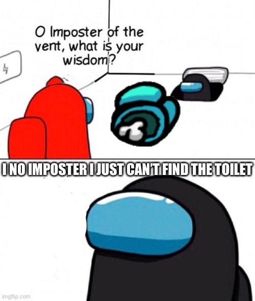 Very wise words | I NO IMPOSTER I JUST CAN’T FIND THE TOILET | image tagged in o imposter of the vent | made w/ Imgflip meme maker