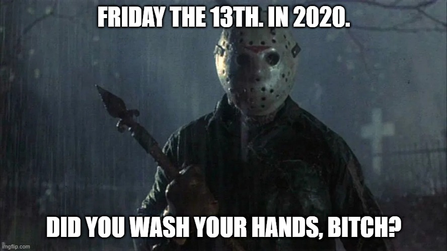 Friday 13th | FRIDAY THE 13TH. IN 2020. DID YOU WASH YOUR HANDS, BITCH? | image tagged in 2020 sucks,2020,friday the 13th | made w/ Imgflip meme maker