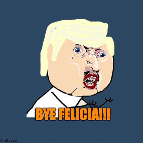 Y U No | BYE FELICIA!!! | image tagged in memes,y u no,bye,trump,lost,aw | made w/ Imgflip meme maker