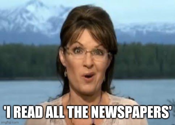Sarah Palin | 'I READ ALL THE NEWSPAPERS' | image tagged in sarah palin | made w/ Imgflip meme maker
