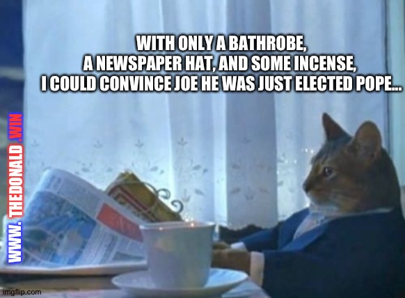 Joe is a good Catholic | WITH ONLY A BATHROBE,
A NEWSPAPER HAT, AND SOME INCENSE, 
I COULD CONVINCE JOE HE WAS JUST ELECTED POPE... .WIN; THEDONALD; WWW. | image tagged in memes,i should buy a boat cat | made w/ Imgflip meme maker