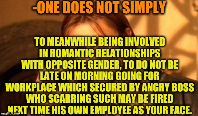 -Be distance jobing. | -ONE DOES NOT SIMPLY; TO MEANWHILE BEING INVOLVED IN ROMANTIC RELATIONSHIPS WITH OPPOSITE GENDER, TO DO NOT BE LATE ON MORNING GOING FOR WORKPLACE WHICH SECURED BY ANGRY BOSS WHO SCARRING SUCH MAY BE FIRED NEXT TIME HIS OWN EMPLOYEE AS YOUR FACE. | image tagged in one does not simply,you had one job,scumbag boss,relationships,romantic kiss,couple in bed | made w/ Imgflip meme maker