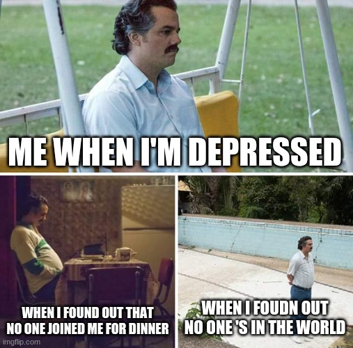 Lonely Pablo | ME WHEN I'M DEPRESSED; WHEN I FOUND OUT THAT NO ONE JOINED ME FOR DINNER; WHEN I FOUDN OUT NO ONE 'S IN THE WORLD | image tagged in memes,sad pablo escobar | made w/ Imgflip meme maker