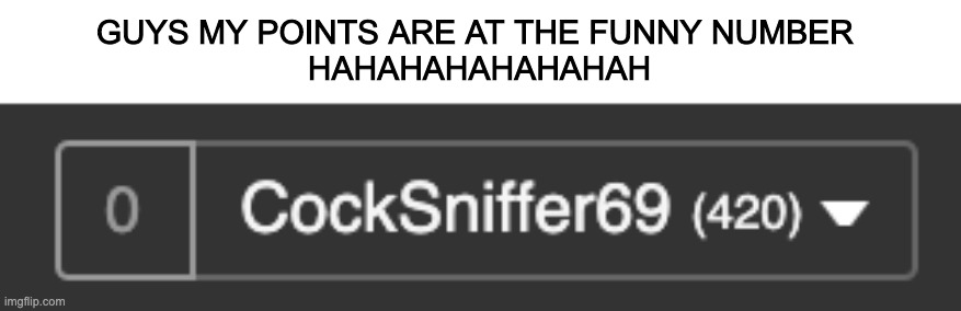GUYS MY POINTS ARE AT THE FUNNY NUMBER 
HAHAHAHAHAHAHAH | made w/ Imgflip meme maker