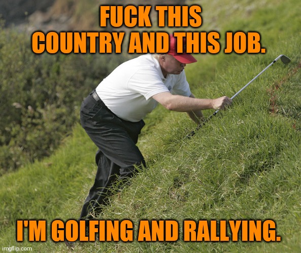 trump golfing | FUCK THIS COUNTRY AND THIS JOB. I'M GOLFING AND RALLYING. | image tagged in trump golfing | made w/ Imgflip meme maker