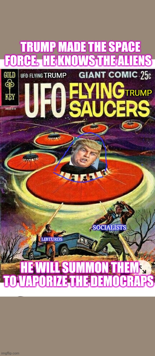 BLAST 'EM! | TRUMP MADE THE SPACE FORCE.  HE KNOWS THE ALIENS; TRUMP; TRUMP; SOCIALISTS; LIBTURDS; HE WILL SUMMON THEM TO VAPORIZE THE DEMOCRAPS | image tagged in space force,trump,star blazers,stupid liberals | made w/ Imgflip meme maker