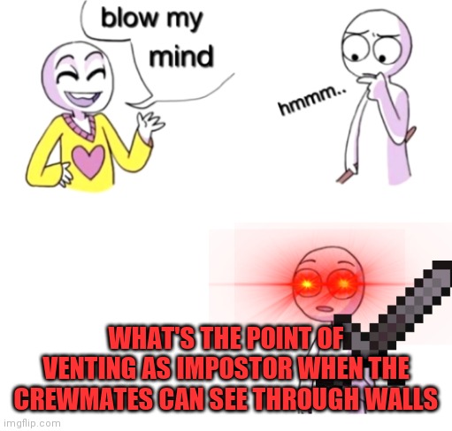 REEEEEE | WHAT'S THE POINT OF VENTING AS IMPOSTOR WHEN THE CREWMATES CAN SEE THROUGH WALLS | image tagged in blow my mind | made w/ Imgflip meme maker